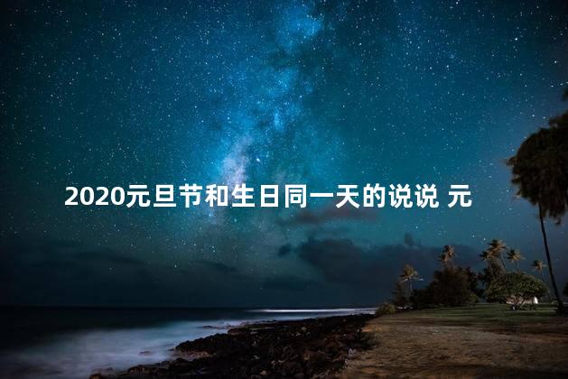 2020元旦节和生日同一天的说说 元旦节生日怎么发朋友圈